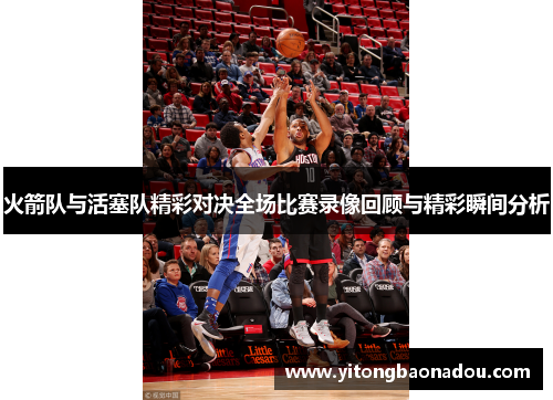 火箭队与活塞队精彩对决全场比赛录像回顾与精彩瞬间分析