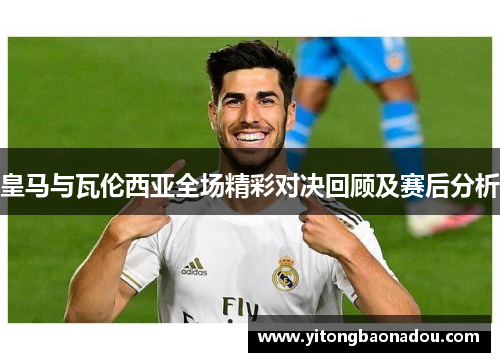 皇马与瓦伦西亚全场精彩对决回顾及赛后分析