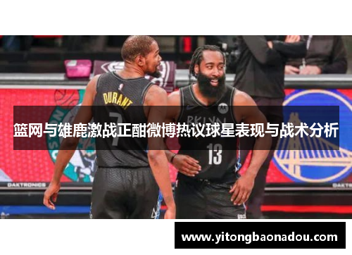 篮网与雄鹿激战正酣微博热议球星表现与战术分析
