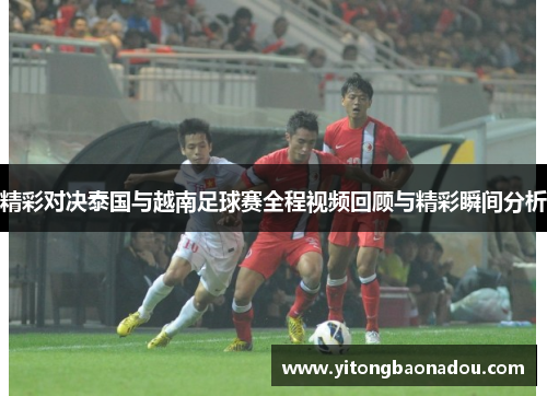 精彩对决泰国与越南足球赛全程视频回顾与精彩瞬间分析